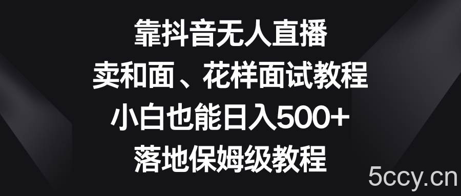（8364期）靠抖音无人直播，卖和面、花样面试教程，小白也能日入500 ，落地保姆级教程-我创创业-副业网-网络创业-资源分享-网课资源-学习教程-学知识-自媒体-抖音-视频号-小红书-网络项目,赚钱软件,副业,兼职,学生赚,挂机赚-我创创业-副业网-5ccy.cn