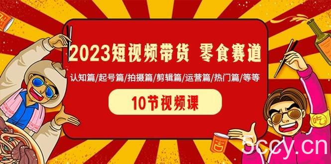 2023短视频带货零食赛道 认知篇/起号篇/拍摄篇/剪辑篇/运营篇/热门篇/等等-我创创业-副业网-网络创业-资源分享-网课资源-学习教程-学知识-自媒体-抖音-视频号-小红书-网络项目,赚钱软件,副业,兼职,学生赚,挂机赚-我创创业-副业网-5ccy.cn