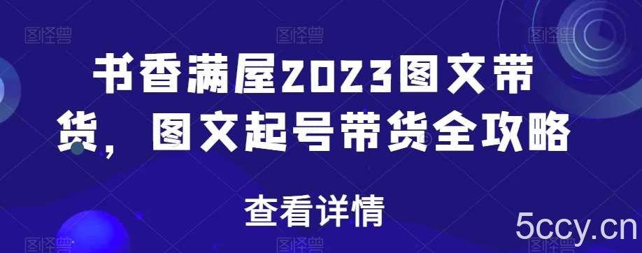 书香满屋2023图文带货，图文起号带货全攻略-我创创业-副业网-网络创业-资源分享-网课资源-学习教程-学知识-自媒体-抖音-视频号-小红书-网络项目,赚钱软件,副业,兼职,学生赚,挂机赚-我创创业-副业网-5ccy.cn