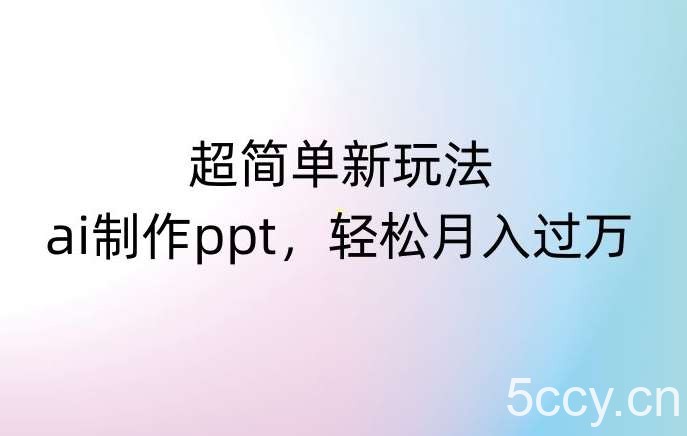 超简单新玩法，靠ai制作PPT，几分钟一个作品，小白也可以操作，月入过万【揭秘】-我创创业-副业网-网络创业-资源分享-网课资源-学习教程-学知识-自媒体-抖音-视频号-小红书-网络项目,赚钱软件,副业,兼职,学生赚,挂机赚-我创创业-副业网-5ccy.cn