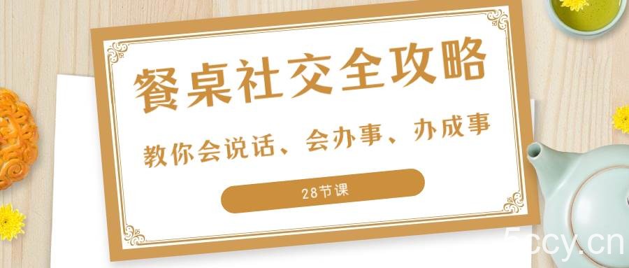 （8352期）27项·餐桌社交 全攻略：教你会说话、会办事、办成事（28节课）-我创创业-副业网-网络创业-资源分享-网课资源-学习教程-学知识-自媒体-抖音-视频号-小红书-网络项目,赚钱软件,副业,兼职,学生赚,挂机赚-我创创业-副业网-5ccy.cn