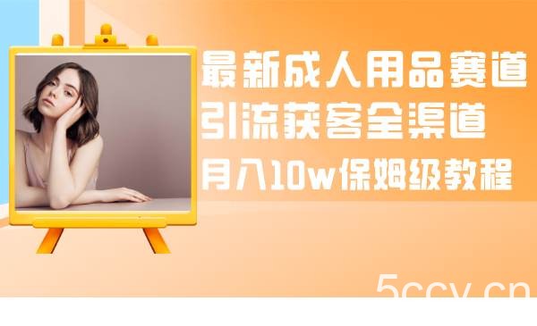（8309期）最新成人用品赛道引流获客全渠道，月入10w保姆级教程-我创创业-副业网-网络创业-资源分享-网课资源-学习教程-学知识-自媒体-抖音-视频号-小红书-网络项目,赚钱软件,副业,兼职,学生赚,挂机赚-我创创业-副业网-5ccy.cn