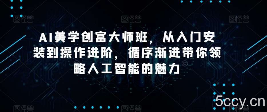 AI美学创富大师班,从入门安装到操作进阶,循序渐进带你领略人工智能的魅力