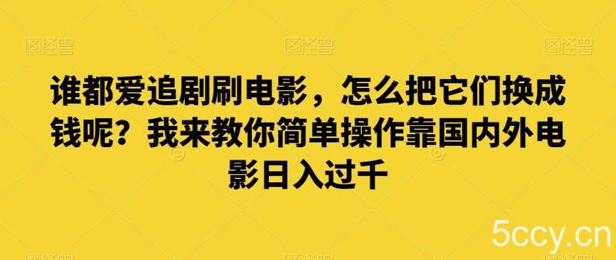 谁都爱追剧刷电影，怎么把它们换成钱呢？我来教你简单操作靠国内外电影日入过千【揭秘】-我创创业-副业网-网络创业-资源分享-网课资源-学习教程-学知识-自媒体-抖音-视频号-小红书-网络项目,赚钱软件,副业,兼职,学生赚,挂机赚-我创创业-副业网-5ccy.cn