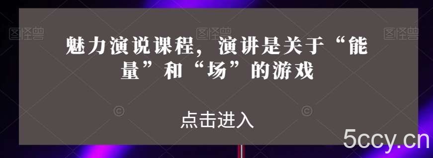 魅力演说课程，演讲是关于“能量”和“场”的游戏-我创创业-副业网-网络创业-资源分享-网课资源-学习教程-学知识-自媒体-抖音-视频号-小红书-网络项目,赚钱软件,副业,兼职,学生赚,挂机赚-我创创业-副业网-5ccy.cn