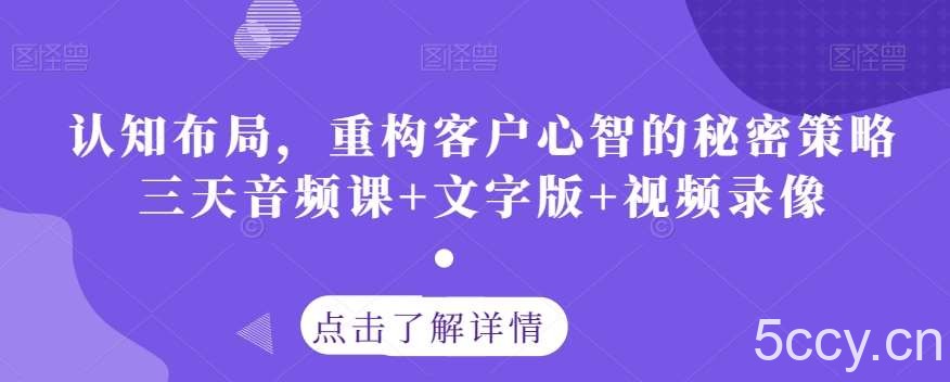 认知布局，重构客户心智的秘密策略三天音频课 文字版 视频录像-我创创业-副业网-网络创业-资源分享-网课资源-学习教程-学知识-自媒体-抖音-视频号-小红书-网络项目,赚钱软件,副业,兼职,学生赚,挂机赚-我创创业-副业网-5ccy.cn