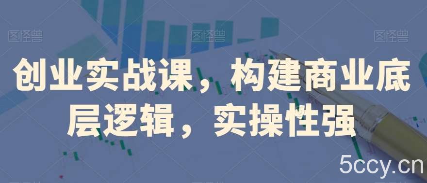 创业实战课，构建商业底层逻辑，实操性强-我创创业-副业网-网络创业-资源分享-网课资源-学习教程-学知识-自媒体-抖音-视频号-小红书-网络项目,赚钱软件,副业,兼职,学生赚,挂机赚-我创创业-副业网-5ccy.cn