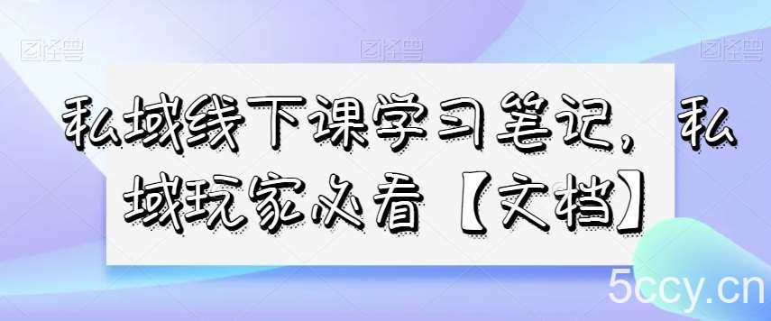 私域线下课学习笔记，私域玩家必看【文档】-我创创业-副业网-网络创业-资源分享-网课资源-学习教程-学知识-自媒体-抖音-视频号-小红书-网络项目,赚钱软件,副业,兼职,学生赚,挂机赚-我创创业-副业网-5ccy.cn