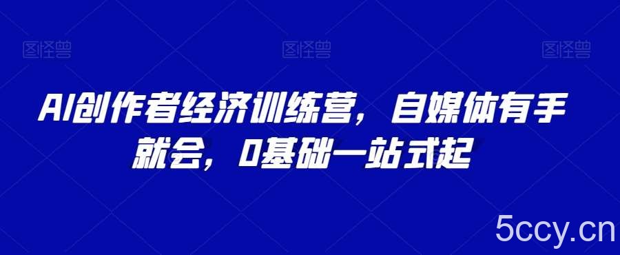 AI创作者经济训练营,自媒体有手就会,0基础一站式起
