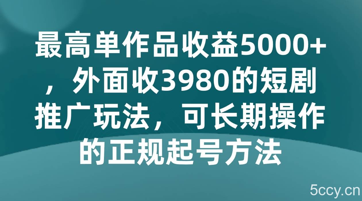 最高单作品收益5000 ，外面收3980的短剧推广玩法，可长期操作的正规起号方法-我创创业-副业网-网络创业-资源分享-网课资源-学习教程-学知识-自媒体-抖音-视频号-小红书-网络项目,赚钱软件,副业,兼职,学生赚,挂机赚-我创创业-副业网-5ccy.cn