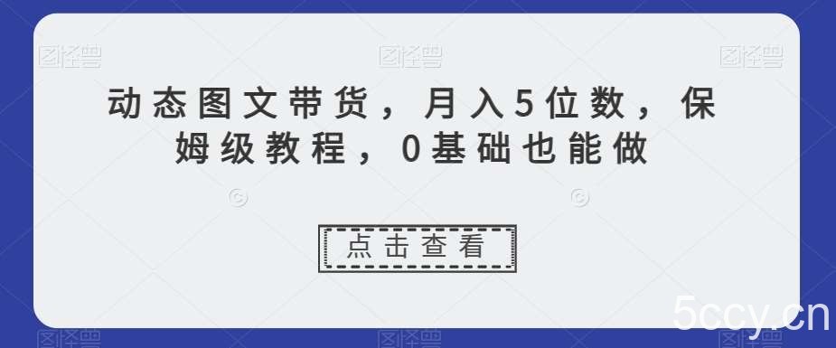 动态图文带货，月入5位数，保姆级教程，0基础也能做【揭秘】-我创创业-副业网-网络创业-资源分享-网课资源-学习教程-学知识-自媒体-抖音-视频号-小红书-网络项目,赚钱软件,副业,兼职,学生赚,挂机赚-我创创业-副业网-5ccy.cn