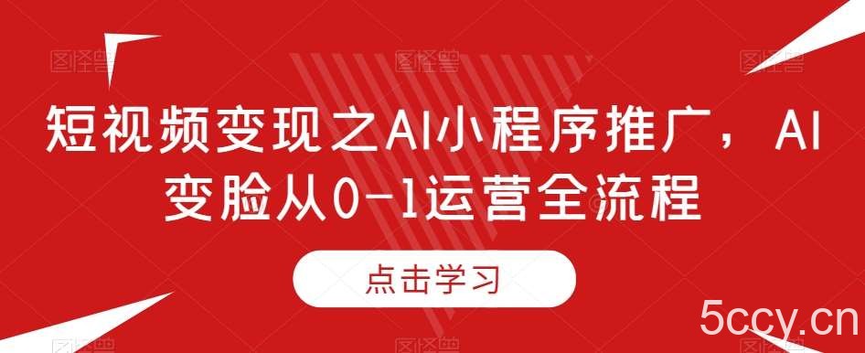 短视频变现之AI小程序推广，AI变脸从0-1运营全流程-我创创业-副业网-网络创业-资源分享-网课资源-学习教程-学知识-自媒体-抖音-视频号-小红书-网络项目,赚钱软件,副业,兼职,学生赚,挂机赚-我创创业-副业网-5ccy.cn