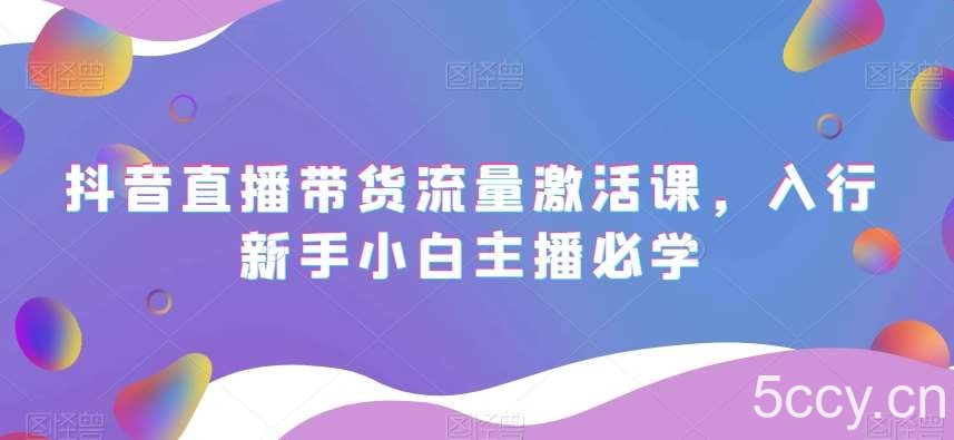 抖音直播带货流量激活课，入行新手小白主播必学-我创创业-副业网-网络创业-资源分享-网课资源-学习教程-学知识-自媒体-抖音-视频号-小红书-网络项目,赚钱软件,副业,兼职,学生赚,挂机赚-我创创业-副业网-5ccy.cn