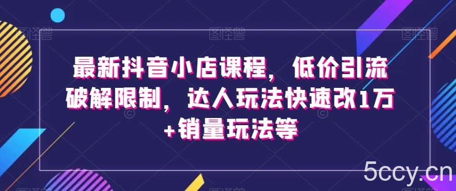 最新抖音小店课程，低价引流破解限制，达人玩法快速改1万 销量玩法等-我创创业-副业网-网络创业-资源分享-网课资源-学习教程-学知识-自媒体-抖音-视频号-小红书-网络项目,赚钱软件,副业,兼职,学生赚,挂机赚-我创创业-副业网-5ccy.cn