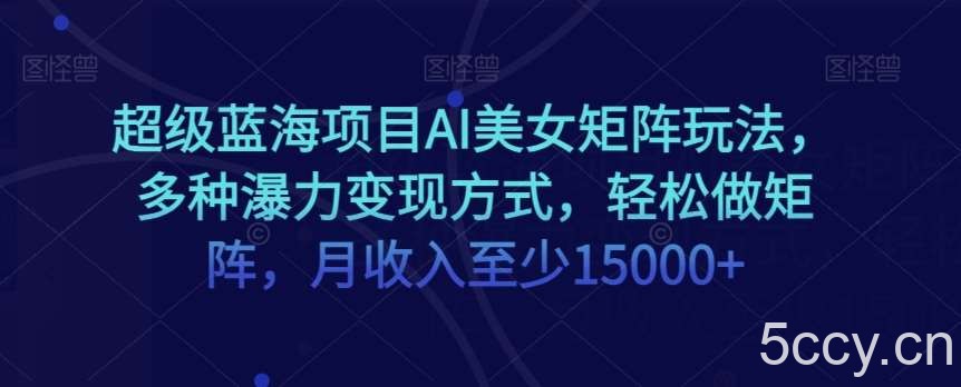 超级蓝海项目AI美女矩阵玩法，多种瀑力变现方式，轻松做矩阵，月收入至少15000 【揭秘】-我创创业-副业网-网络创业-资源分享-网课资源-学习教程-学知识-自媒体-抖音-视频号-小红书-网络项目,赚钱软件,副业,兼职,学生赚,挂机赚-我创创业-副业网-5ccy.cn