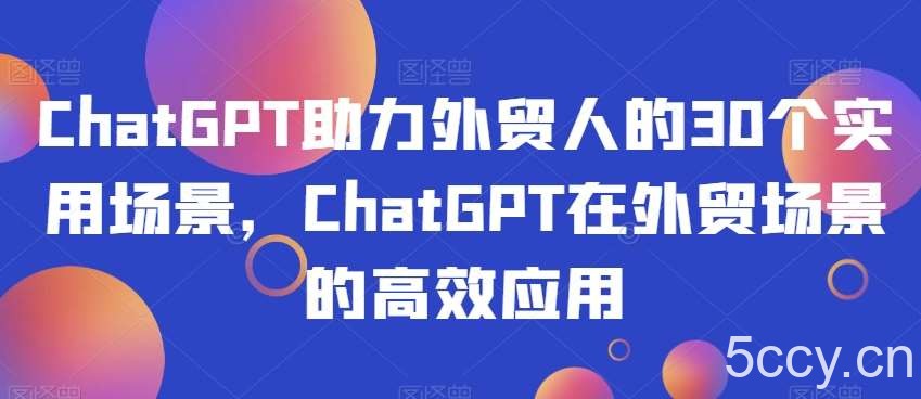 ChatGPT助力外贸人的30个实用场景，ChatGPT在外贸场景的高效应用-我创创业-副业网-网络创业-资源分享-网课资源-学习教程-学知识-自媒体-抖音-视频号-小红书-网络项目,赚钱软件,副业,兼职,学生赚,挂机赚-我创创业-副业网-5ccy.cn