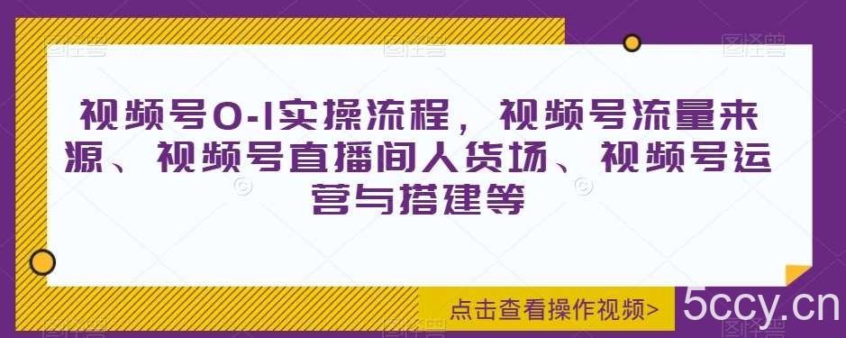 视频号0-1实操流程，视频号流量来源、视频号直播间人货场、视频号运营与搭建等-我创创业-副业网-网络创业-资源分享-网课资源-学习教程-学知识-自媒体-抖音-视频号-小红书-网络项目,赚钱软件,副业,兼职,学生赚,挂机赚-我创创业-副业网-5ccy.cn