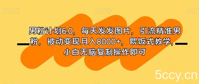 男粉计划6.0，每天发发图片，引流精准男粉，被动变现月入8000 ，喂饭式教学，小白无脑复制操作即可-我创创业-副业网-网络创业-资源分享-网课资源-学习教程-学知识-自媒体-抖音-视频号-小红书-网络项目,赚钱软件,副业,兼职,学生赚,挂机赚-我创创业-副业网-5ccy.cn