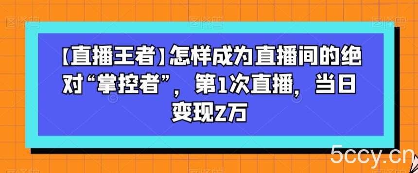 【直播王者】怎样成为直播间的绝对“掌控者”，第1次直播，当日变现2万-我创创业-副业网-网络创业-资源分享-网课资源-学习教程-学知识-自媒体-抖音-视频号-小红书-网络项目,赚钱软件,副业,兼职,学生赚,挂机赚-我创创业-副业网-5ccy.cn