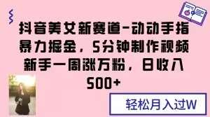 抖音美女新赛道-动动手指暴力掘金，5分钟制作视频，新手一周涨万粉，日收入500 【揭秘】-我创创业-副业网-网络创业-资源分享-网课资源-学习教程-学知识-自媒体-抖音-视频号-小红书-网络项目,赚钱软件,副业,兼职,学生赚,挂机赚-我创创业-副业网-5ccy.cn