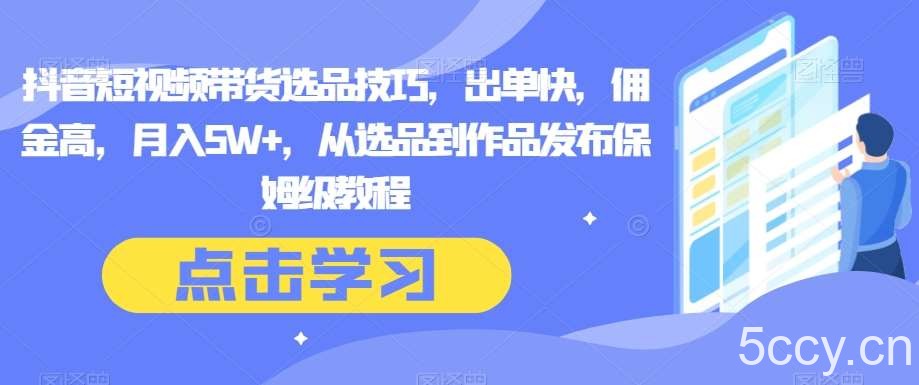 抖音短视频带货选品技巧，出单快，佣金高，月入5W ，从选品到作品发布保姆级教程-我创创业-副业网-网络创业-资源分享-网课资源-学习教程-学知识-自媒体-抖音-视频号-小红书-网络项目,赚钱软件,副业,兼职,学生赚,挂机赚-我创创业-副业网-5ccy.cn