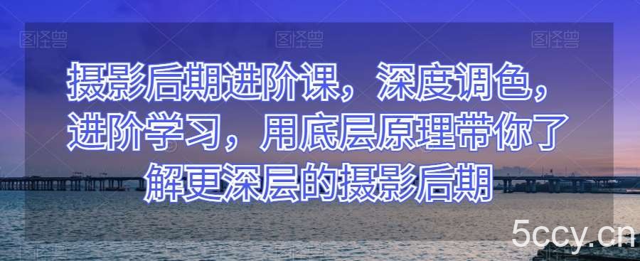 摄影后期进阶课，深度调色，进阶学习，用底层原理带你了解更深层的摄影后期-我创创业-副业网-网络创业-资源分享-网课资源-学习教程-学知识-自媒体-抖音-视频号-小红书-网络项目,赚钱软件,副业,兼职,学生赚,挂机赚-我创创业-副业网-5ccy.cn