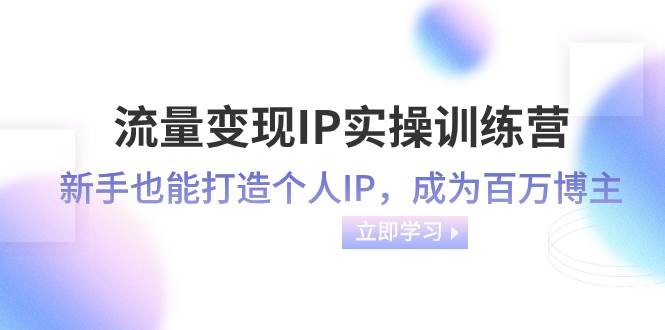 （8134期）流量变现-IP实操训练营：新手也能打造个人IP，成为百万 博主（46节课）-我创创业-副业网-网络创业-资源分享-网课资源-学习教程-学知识-自媒体-抖音-视频号-小红书-网络项目,赚钱软件,副业,兼职,学生赚,挂机赚-我创创业-副业网-5ccy.cn