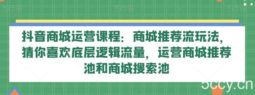 抖音商城运营课程：商城推荐流玩法，猜你喜欢底层逻辑流量，运营商城推荐池和商城搜索池-我创创业-副业网-网络创业-资源分享-网课资源-学习教程-学知识-自媒体-抖音-视频号-小红书-网络项目,赚钱软件,副业,兼职,学生赚,挂机赚-我创创业-副业网-5ccy.cn