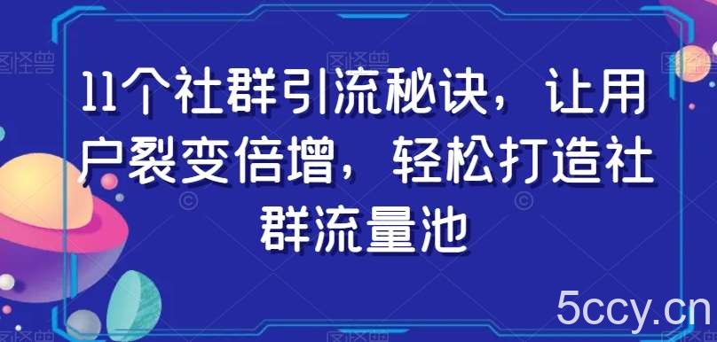 11个社群引流秘诀，让用户裂变倍增，轻松打造社群流量池-我创创业-副业网-网络创业-资源分享-网课资源-学习教程-学知识-自媒体-抖音-视频号-小红书-网络项目,赚钱软件,副业,兼职,学生赚,挂机赚-我创创业-副业网-5ccy.cn