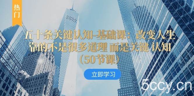 五十条关键认知-基础课：改变人生靠的不是很多道理 而是关键 认知-我创创业-副业网-网络创业-资源分享-网课资源-学习教程-学知识-自媒体-抖音-视频号-小红书-网络项目,赚钱软件,副业,兼职,学生赚,挂机赚-我创创业-副业网-5ccy.cn