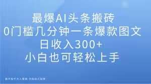 最爆AI头条搬砖，0门槛几分钟一条爆款图文，日收入300 ，小白也可轻松上手【揭秘】-我创创业-副业网-网络创业-资源分享-网课资源-学习教程-学知识-自媒体-抖音-视频号-小红书-网络项目,赚钱软件,副业,兼职,学生赚,挂机赚-我创创业-副业网-5ccy.cn