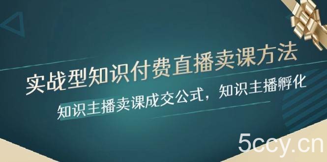 实战型知识付费直播-卖课方法，知识主播卖课成交公式，知识主播孵化-我创创业-副业网-网络创业-资源分享-网课资源-学习教程-学知识-自媒体-抖音-视频号-小红书-网络项目,赚钱软件,副业,兼职,学生赚,挂机赚-我创创业-副业网-5ccy.cn