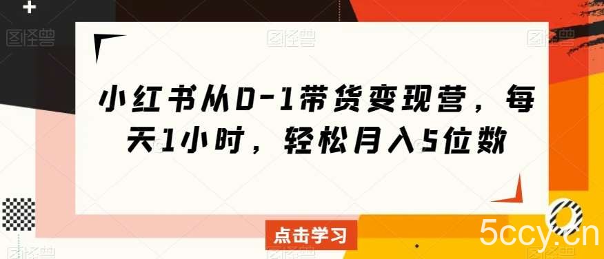 小红书从0-1带货变现营，每天1小时，轻松月入5位数-我创创业-副业网-网络创业-资源分享-网课资源-学习教程-学知识-自媒体-抖音-视频号-小红书-网络项目,赚钱软件,副业,兼职,学生赚,挂机赚-我创创业-副业网-5ccy.cn