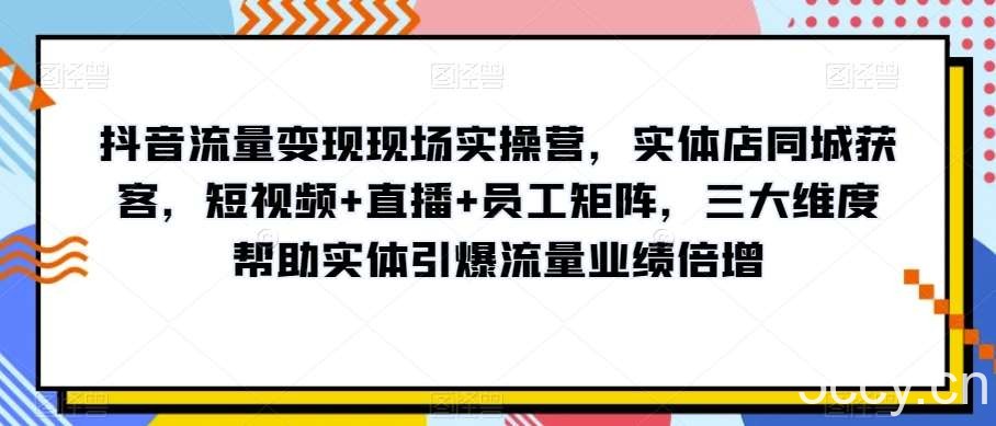 抖音流量变现现场实操营，实体店同城获客，短视频 直播 员工矩阵，三大维度帮助实体引爆流量业绩倍增-我创创业-副业网-网络创业-资源分享-网课资源-学习教程-学知识-自媒体-抖音-视频号-小红书-网络项目,赚钱软件,副业,兼职,学生赚,挂机赚-我创创业-副业网-5ccy.cn