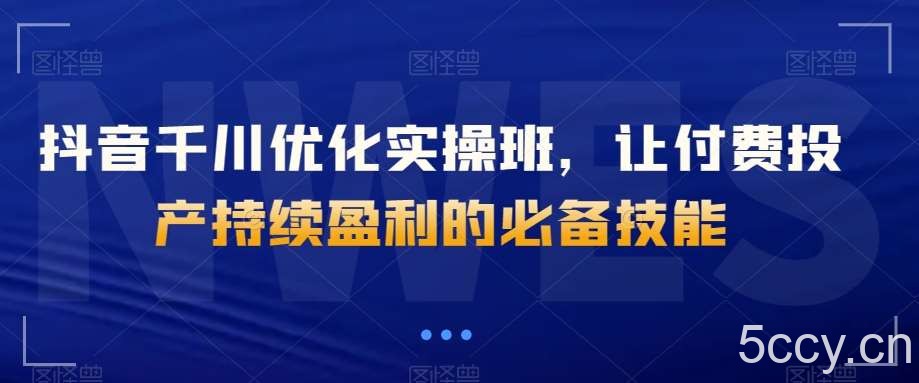 抖音千川优化实操班，让付费投产持续盈利的必备技能-我创创业-副业网-网络创业-资源分享-网课资源-学习教程-学知识-自媒体-抖音-视频号-小红书-网络项目,赚钱软件,副业,兼职,学生赚,挂机赚-我创创业-副业网-5ccy.cn