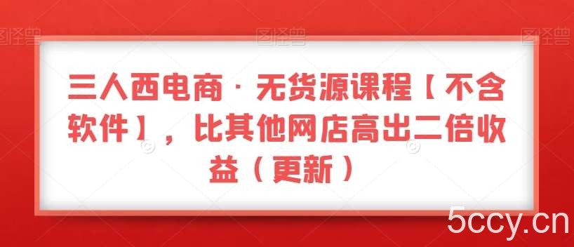 三人西电商·无货源课程【不含软件】，比其他网店高出二倍收益（更新）-我创创业-副业网-网络创业-资源分享-网课资源-学习教程-学知识-自媒体-抖音-视频号-小红书-网络项目,赚钱软件,副业,兼职,学生赚,挂机赚-我创创业-副业网-5ccy.cn