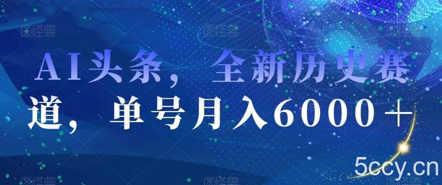 AI头条，全新历史赛道，单号月入6000＋【揭秘】-我创创业-副业网-网络创业-资源分享-网课资源-学习教程-学知识-自媒体-抖音-视频号-小红书-网络项目,赚钱软件,副业,兼职,学生赚,挂机赚-我创创业-副业网-5ccy.cn
