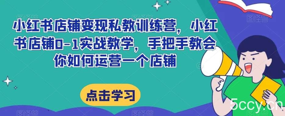 小红书店铺变现私教训练营，小红书店铺0-1实战教学，手把手教会你如何运营一个店铺-我创创业-副业网-网络创业-资源分享-网课资源-学习教程-学知识-自媒体-抖音-视频号-小红书-网络项目,赚钱软件,副业,兼职,学生赚,挂机赚-我创创业-副业网-5ccy.cn