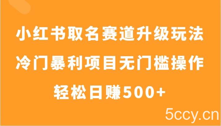 小红书取名赛道升级玩法，冷门暴利项目无门槛操作，轻松日赚500-我创创业-副业网-网络创业-资源分享-网课资源-学习教程-学知识-自媒体-抖音-视频号-小红书-网络项目,赚钱软件,副业,兼职,学生赚,挂机赚-我创创业-副业网-5ccy.cn