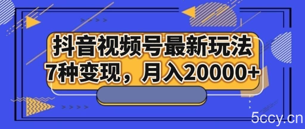抖音视频号最新玩法，7种变现，月入20000-我创创业-副业网-网络创业-资源分享-网课资源-学习教程-学知识-自媒体-抖音-视频号-小红书-网络项目,赚钱软件,副业,兼职,学生赚,挂机赚-我创创业-副业网-5ccy.cn