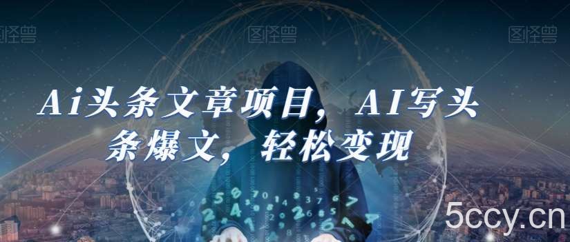 Ai头条文章项目，AI写头条爆文，轻松变现-我创创业-副业网-网络创业-资源分享-网课资源-学习教程-学知识-自媒体-抖音-视频号-小红书-网络项目,赚钱软件,副业,兼职,学生赚,挂机赚-我创创业-副业网-5ccy.cn