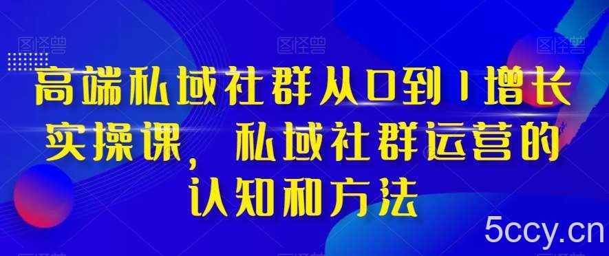 高端私域社群从0到1增长实操课，私域社群运营的认知和方法-我创创业-副业网-网络创业-资源分享-网课资源-学习教程-学知识-自媒体-抖音-视频号-小红书-网络项目,赚钱软件,副业,兼职,学生赚,挂机赚-我创创业-副业网-5ccy.cn