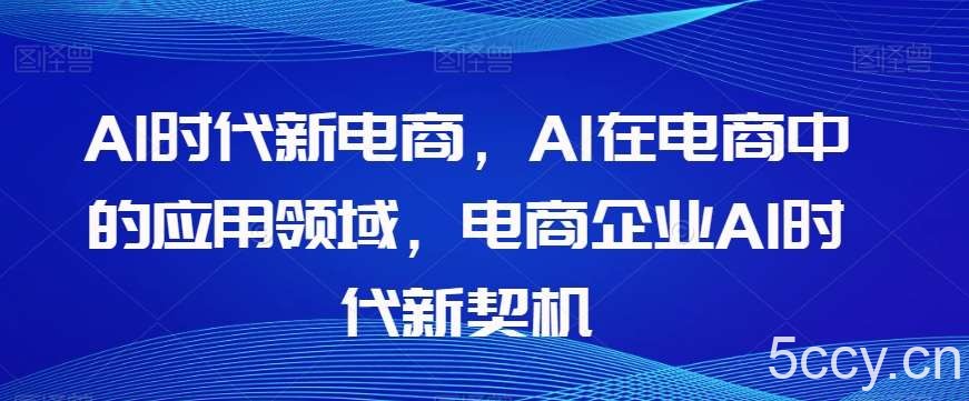 Al时代新电商，Al在电商中的应用领域，电商企业AI时代新契机-我创创业-副业网-网络创业-资源分享-网课资源-学习教程-学知识-自媒体-抖音-视频号-小红书-网络项目,赚钱软件,副业,兼职,学生赚,挂机赚-我创创业-副业网-5ccy.cn