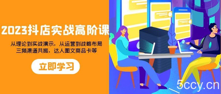 （7989期）2023抖店实战高阶课：从理论到实战演示，从运营到战略布局，三频渠道共…-我创创业-副业网-网络创业-资源分享-网课资源-学习教程-学知识-自媒体-抖音-视频号-小红书-网络项目,赚钱软件,副业,兼职,学生赚,挂机赚-我创创业-副业网-5ccy.cn