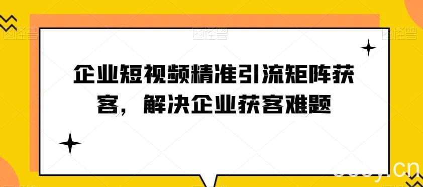 企业短视频精准引流矩阵获客，解决企业获客难题-我创创业-副业网-网络创业-资源分享-网课资源-学习教程-学知识-自媒体-抖音-视频号-小红书-网络项目,赚钱软件,副业,兼职,学生赚,挂机赚-我创创业-副业网-5ccy.cn