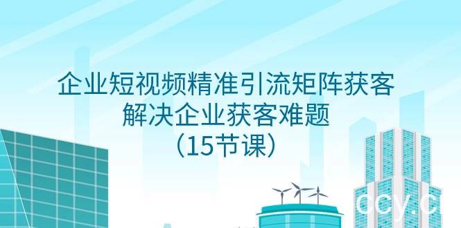 （7983期）企业短视频精准引流矩阵获客，解决企业获客难题（15节课）-我创创业-副业网-网络创业-资源分享-网课资源-学习教程-学知识-自媒体-抖音-视频号-小红书-网络项目,赚钱软件,副业,兼职,学生赚,挂机赚-我创创业-副业网-5ccy.cn