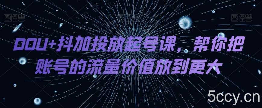 DOU 抖加投放起号课，帮你把账号的流量价值放到更大-我创创业-副业网-网络创业-资源分享-网课资源-学习教程-学知识-自媒体-抖音-视频号-小红书-网络项目,赚钱软件,副业,兼职,学生赚,挂机赚-我创创业-副业网-5ccy.cn