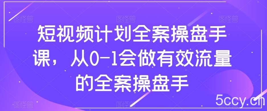 短视频计划全案操盘手课，从0-1会做有效流量的全案操盘手-我创创业-副业网-网络创业-资源分享-网课资源-学习教程-学知识-自媒体-抖音-视频号-小红书-网络项目,赚钱软件,副业,兼职,学生赚,挂机赚-我创创业-副业网-5ccy.cn