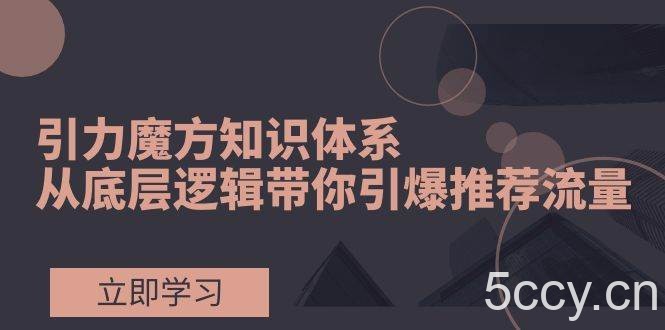 (7950期)引力魔方知识体系,从底层逻辑带你引爆荐推流量!