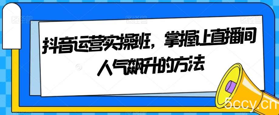 抖音运营实操班，掌握让直播间人气飙升的方法-我创创业-副业网-网络创业-资源分享-网课资源-学习教程-学知识-自媒体-抖音-视频号-小红书-网络项目,赚钱软件,副业,兼职,学生赚,挂机赚-我创创业-副业网-5ccy.cn
